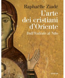 L?arte dei cristiani d?Oriente. Dall'Eufrate al Nilo