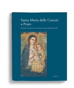 Santa Maria delle Carceri a Prato. Miracoli e devozioni in un santuario toscano del Rinascimento